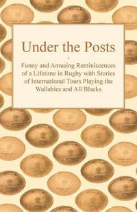 Cover image for Under the Posts - Funny and Amusing Reminiscences of a Lifetime in Rugby with Stories of International Tours Playing the Wallabies and All Blacks