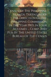 Cover image for Census Of The Philippine Islands, Taken Under The Direction Of The Philippine Commission In The Year 1903, In Four Volumes ... Comp. And Pub. By The United States Bureau Of The Census; Volume 1