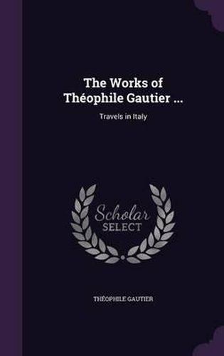 The Works of Theophile Gautier ...: Travels in Italy