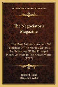 Cover image for The Negociator's Magazine: Or the Most Authentic Account Yet Published of the Monies, Weights, and Measures of the Principal Places of Trade in the Known World (1777)