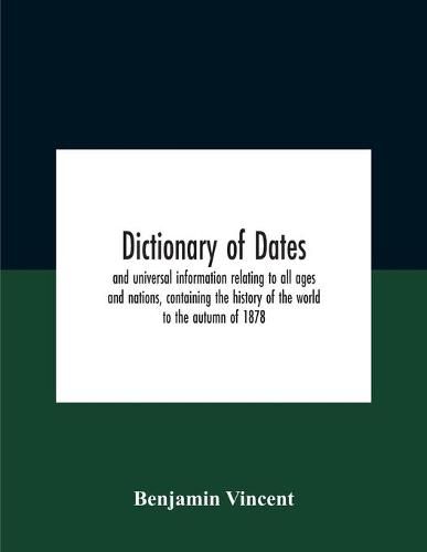 Dictionary Of Dates And Universal Information Relating To All Ages And Nations, Containing The History Of The World To The Autumn Of 1878