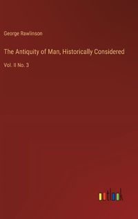 Cover image for The Antiquity of Man, Historically Considered