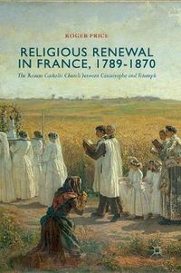 Cover image for Religious Renewal in France, 1789-1870: The Roman Catholic Church between Catastrophe and Triumph