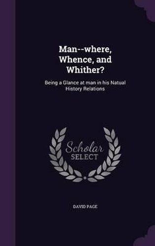 Man--Where, Whence, and Whither?: Being a Glance at Man in His Natual History Relations