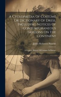 Cover image for A Cyclopaedia Of Costume Or Dictionary Of Dress, Including Notices Of Contemporaneous Fashions On The Continent