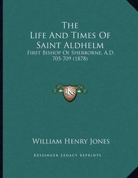 Cover image for The Life and Times of Saint Aldhelm: First Bishop of Sherborne, A.D. 705-709 (1878)