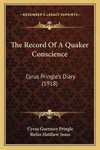 Cover image for The Record of a Quaker Conscience the Record of a Quaker Conscience: Cyrus Pringleacentsa -A Centss Diary (1918) Cyrus Pringleacentsa -A Centss Diary (1918)