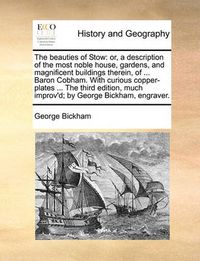 Cover image for The Beauties of Stow: Or, a Description of the Most Noble House, Gardens, and Magnificent Buildings Therein, of ... Baron Cobham. with Curious Copper-Plates ... the Third Edition, Much Improv'd; By George Bickham, Engraver.