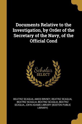 Cover image for Documents Relative to the Investigation, by Order of the Secretary of the Navy, of the Official Cond