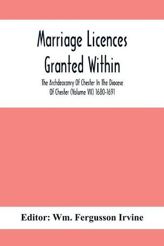 Cover image for Marriage Licences Granted Within The Archdeaconry Of Chester In The Diocese Of Chester (Volume Vii) 1680-1691