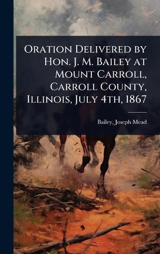 Cover image for Oration Delivered by Hon. J. M. Bailey at Mount Carroll, Carroll County, Illinois, July 4th, 1867
