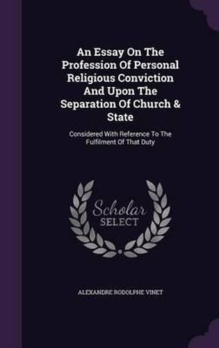 An Essay on the Profession of Personal Religious Conviction and Upon the Separation of Church & State: Considered with Reference to the Fulfilment of That Duty