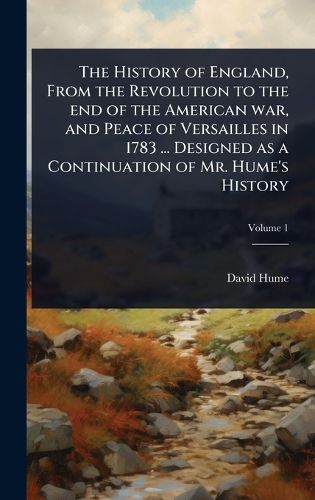 Cover image for The History of England, From the Revolution to the end of the American war, and Peace of Versailles in 1783 ... Designed as a Continuation of Mr. Hume's History