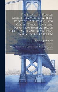 Cover image for The Strains in Framed Structures, With Numerous Practical Applications to Cranes, Bridge, Roof and Suspension Trusses, Braced Arches, Pivot and Draw Spans, Continuous Girders, Etc