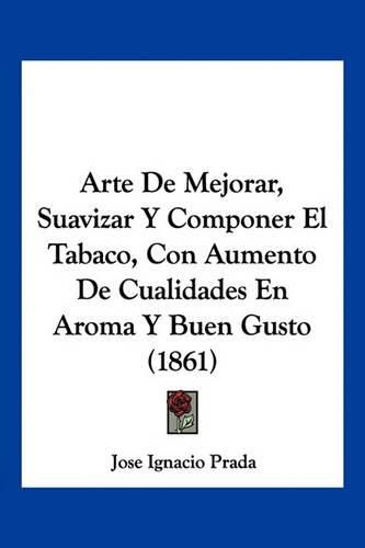 Cover image for Arte de Mejorar, Suavizar y Componer El Tabaco, Con Aumento de Cualidades En Aroma y Buen Gusto (1861)