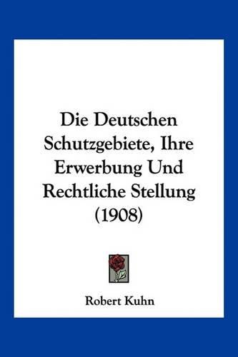 Cover image for Die Deutschen Schutzgebiete, Ihre Erwerbung Und Rechtliche Stellung (1908)