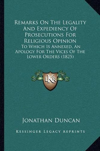 Cover image for Remarks on the Legality and Expediency of Prosecutions for Religious Opinion: To Which Is Annexed, an Apology for the Vices of the Lower Orders (1825)