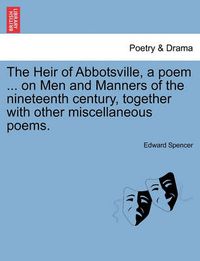 Cover image for The Heir of Abbotsville, a Poem ... on Men and Manners of the Nineteenth Century, Together with Other Miscellaneous Poems.