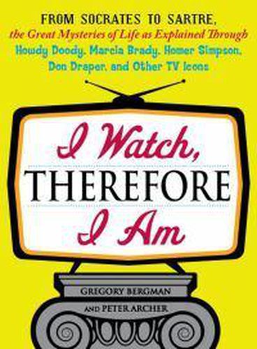 Cover image for I Watch, Therefore I Am: From Socrates to Sartre, the Great Mysteries of Life as Explained Through Howdy Doody, Marcia Brady, Homer Simpson, Don Draper, and other TV Icons