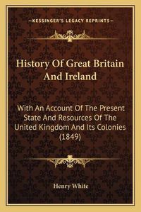 Cover image for History of Great Britain and Ireland: With an Account of the Present State and Resources of the United Kingdom and Its Colonies (1849)