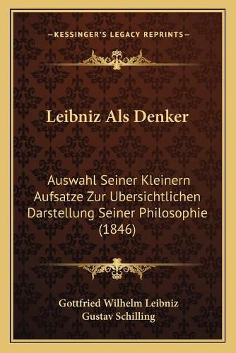 Leibniz ALS Denker: Auswahl Seiner Kleinern Aufsatze Zur Ubersichtlichen Darstellung Seiner Philosophie (1846)