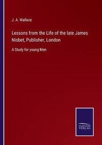 Cover image for Lessons from the Life of the late James Nisbet, Publisher, London: A Study for young Men