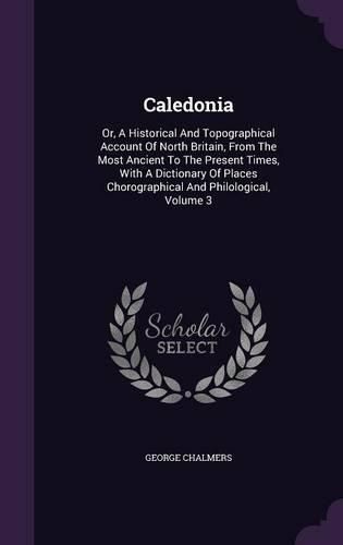 Cover image for Caledonia: Or, a Historical and Topographical Account of North Britain, from the Most Ancient to the Present Times, with a Dictionary of Places Chorographical and Philological, Volume 3