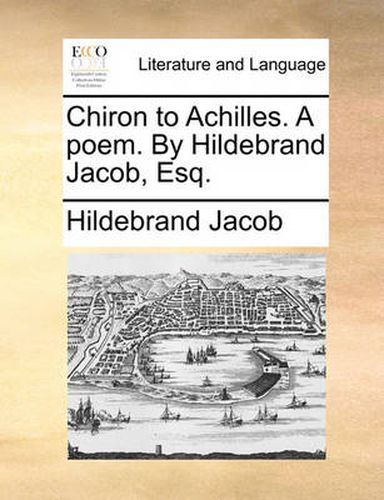 Cover image for Chiron to Achilles. a Poem. by Hildebrand Jacob, Esq.
