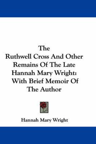 Cover image for The Ruthwell Cross and Other Remains of the Late Hannah Mary Wright: With Brief Memoir of the Author