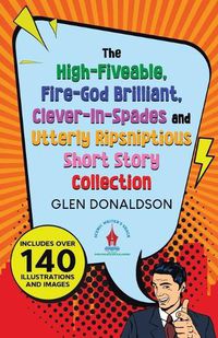 Cover image for The High-Fiveable, Fire-God Brilliant, Clever-In-Spades and Utterly Ripsniptious Short Story Collection