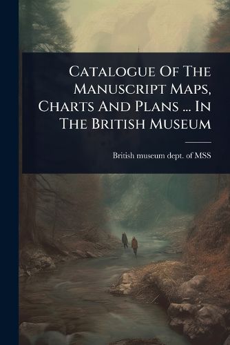 Cover image for Catalogue Of The Manuscript Maps, Charts And Plans ... In The British Museum