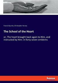 Cover image for The School of the Heart: or, The heart brought back again to Him, and instructed by Him: in forty-seven emblems