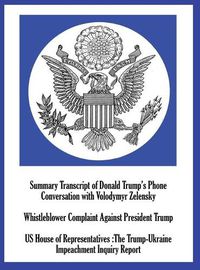 Cover image for Summary Transcript of Donald Trump's Phone Conversation with Volodymyr Zelenskyy; Whistleblower Complaint Against President Trump; and US House of Representatives: The Trump-Ukraine Impeachment Inquiry Report