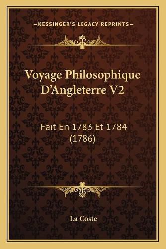 Cover image for Voyage Philosophique Dacentsa -A Centsangleterre V2 Voyage Philosophique Dacentsa -A Centsangleterre V2: Fait En 1783 Et 1784 (1786) Fait En 1783 Et 1784 (1786)