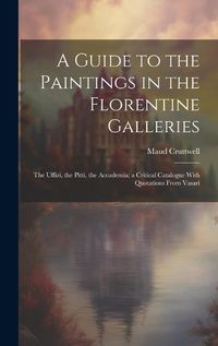 Cover image for A Guide to the Paintings in the Florentine Galleries; the Uffizi, the Pitti, the Accademia; a Critical Catalogue With Quotations From Vasari