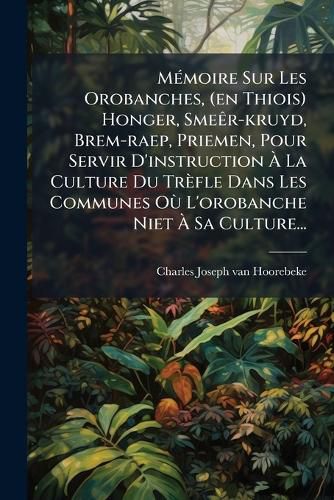 Cover image for Memoire Sur Les Orobanches, (en Thiois) Honger, Smeer-kruyd, Brem-raep, Priemen, Pour Servir D'instruction A La Culture Du Trefle Dans Les Communes Ou L'orobanche Niet A Sa Culture...