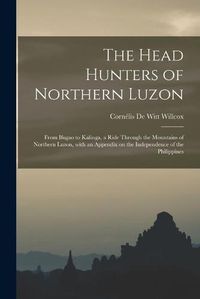 Cover image for The Head Hunters of Northern Luzon: From Ifugao to Kalinga, a Ride Through the Mountains of Northern Luzon, With an Appendix on the Independence of the Philippines