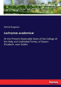 Cover image for Lachrymae academicae: Or the Present Deplorable State of the College of the Holy and Undivided Trinity, of Queen Elizabeth, near Dublin