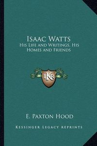 Cover image for Isaac Watts: His Life and Writings, His Homes and Friends