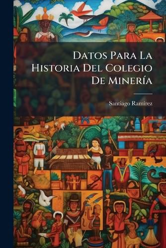 Cover image for Datos Para La Historia del Colegio de Miner a: Recogidos y Compilados Bajo La Forma de Efem Rides