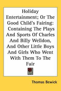 Cover image for Holiday Entertainment; Or the Good Child's Fairing: Containing the Plays and Sports of Charles and Billy Welldon, and Other Little Boys and Girls Who Went with Them to the Fair