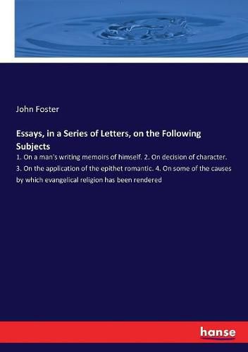 Essays, in a Series of Letters, on the Following Subjects: 1. On a man's writing memoirs of himself. 2. On decision of character. 3. On the application of the epithet romantic. 4. On some of the causes by which evangelical religion has been rendered