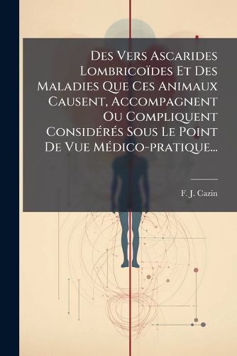 Cover image for Des Vers Ascarides Lombrico Des Et Des Maladies Que Ces Animaux Causent, Accompagnent Ou Compliquent Consid R S Sous Le Point de Vue M Dico-Pratique...