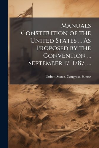 Cover image for Manuals Constitution of the United States ... As Proposed by the Convention ... September 17, 1787, ...: To Which Are Added Standing Rules and Orders for Conducting Business in the House of Representatives ...
