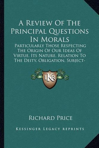 Cover image for A Review of the Principal Questions in Morals: Particularly Those Respecting the Origin of Our Ideas of Virtue, Its Nature, Relation to the Deity, Obligation, Subject-Matter, and Sanctions (1787)