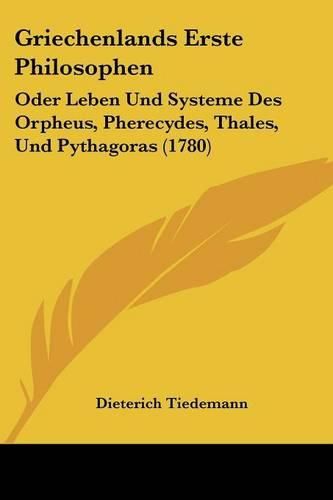 Cover image for Griechenlands Erste Philosophen: Oder Leben Und Systeme Des Orpheus, Pherecydes, Thales, Und Pythagoras (1780)