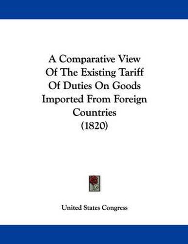 Cover image for A Comparative View of the Existing Tariff of Duties on Goods Imported from Foreign Countries (1820)