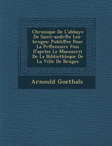 Chronique de L'Abbaye de Saint-Andr E Lez-Bruges: Publi Ee Pour La PR Emiere Fois D'Aprles Le Manuscrit de La Bibliothleque de La Ville de Bruges