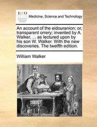 Cover image for An Account of the Eidouranion; Or, Transparent Orrery; Invented by A. Walker, ... as Lectured Upon by His Son W. Walker. with the New Discoveries. the Twelfth Edition.