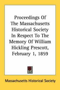 Cover image for Proceedings of the Massachusetts Historical Society in Respect to the Memory of William Hickling Prescott, February 1, 1859